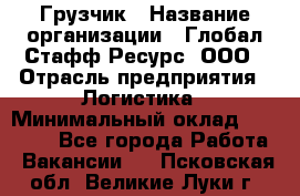 Грузчик › Название организации ­ Глобал Стафф Ресурс, ООО › Отрасль предприятия ­ Логистика › Минимальный оклад ­ 25 000 - Все города Работа » Вакансии   . Псковская обл.,Великие Луки г.